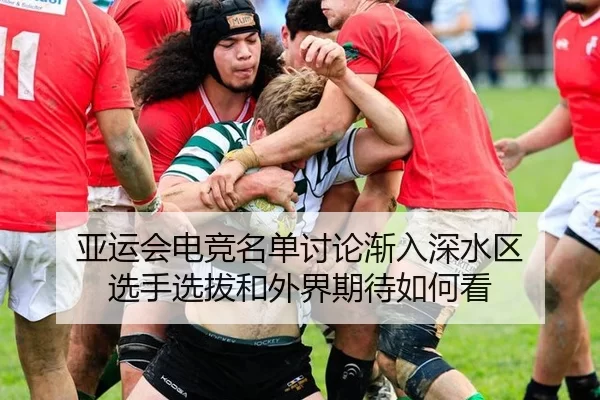 亚运会电竞名单讨论渐入深水区 选手选拔和外界期待如何看